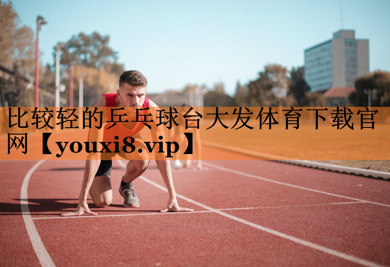 <strong>比较轻的乒乓球台大发体育下载官网</strong>