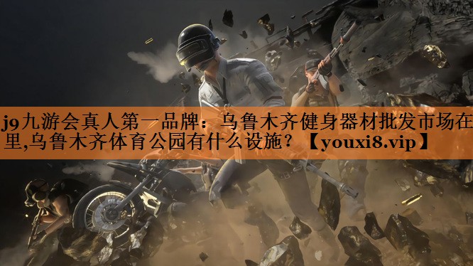 <strong>j9九游会真人第一品牌：乌鲁木齐健身器材批发市场在哪里,乌鲁木齐体育公园有什么设施？</strong>