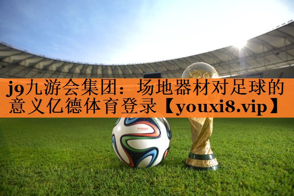 j9九游会集团：场地器材对足球的意义亿德体育登录