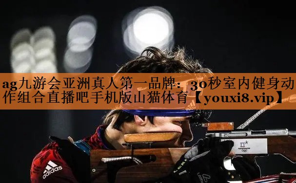 <strong>ag九游会亚洲真人第一品牌：30秒室内健身动作组合直播吧手机版山猫体育</strong>