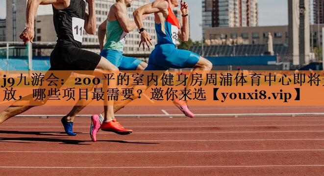 <strong>j9九游会：200平的室内健身房周浦体育中心即将开放，哪些项目最需要？邀你来选</strong>