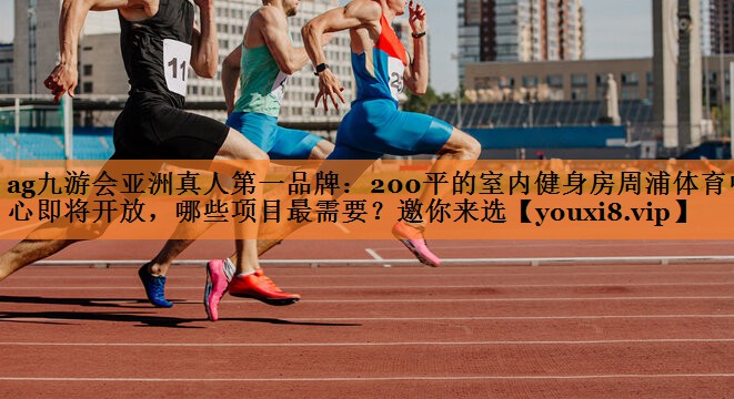 ag九游会亚洲真人第一品牌：200平的室内健身房周浦体育中心即将开放，哪些项目最需要？邀你来选