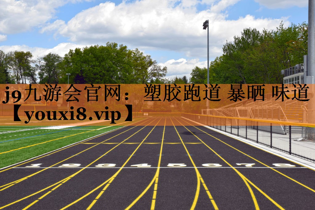 j9九游会官网：塑胶跑道 暴晒 味道