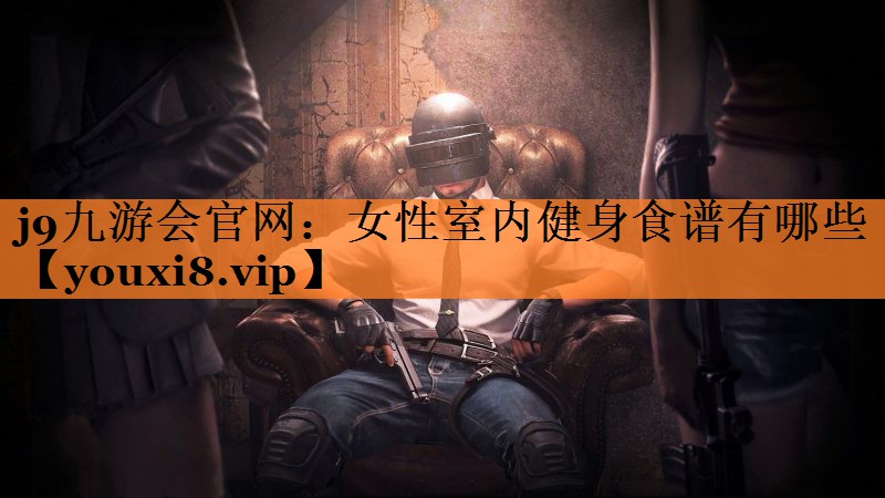 j9九游会官网：女性室内健身食谱有哪些