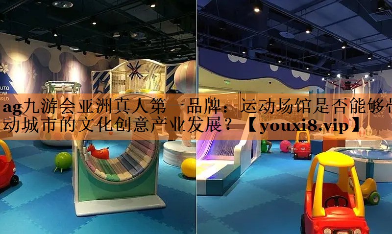 ag九游会亚洲真人第一品牌：运动场馆是否能够带动城市的文化创意产业发展？
