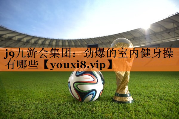 劲爆的室内健身操有哪些