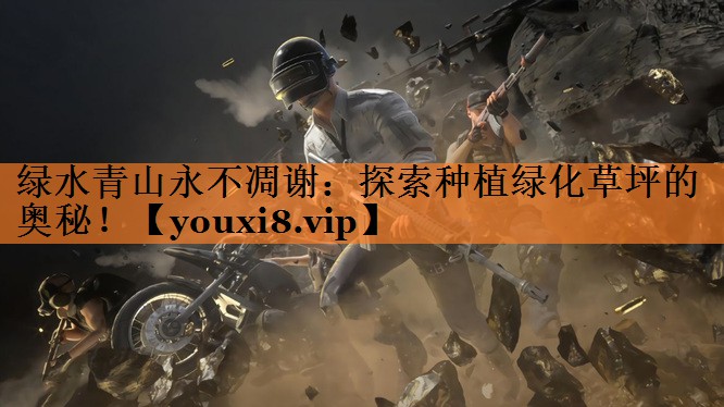 绿水青山永不凋谢：探索种植绿化草坪的奥秘！