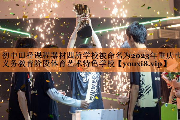 <strong>初中田径课程器材四所学校被命名为2023年重庆市义务教育阶段体育艺术特色学校</strong>