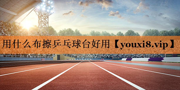 用什么布擦乒乓球台好用